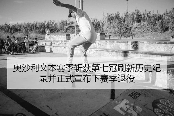 奥沙利文本赛季斩获第七冠刷新历史纪录并正式宣布下赛季退役