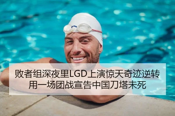 败者组深夜里LGD上演惊天奇迹逆转 用一场团战宣告中国刀塔未死