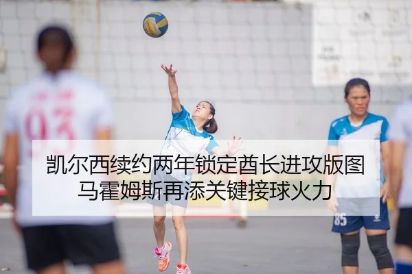 凯尔西续约两年锁定酋长进攻版图 马霍姆斯再添关键接球火力