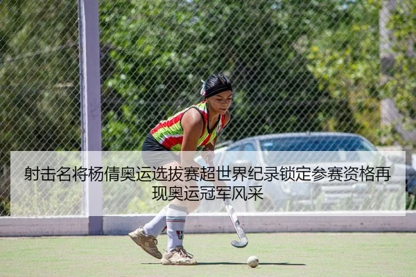 射击名将杨倩奥运选拔赛超世界纪录锁定参赛资格再现奥运冠军风采