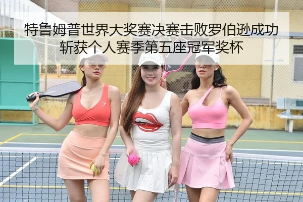 特鲁姆普世界大奖赛决赛击败罗伯逊成功斩获个人赛季第五座冠军奖杯